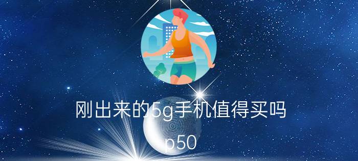 刚出来的5g手机值得买吗 p50 5g值得买吗？